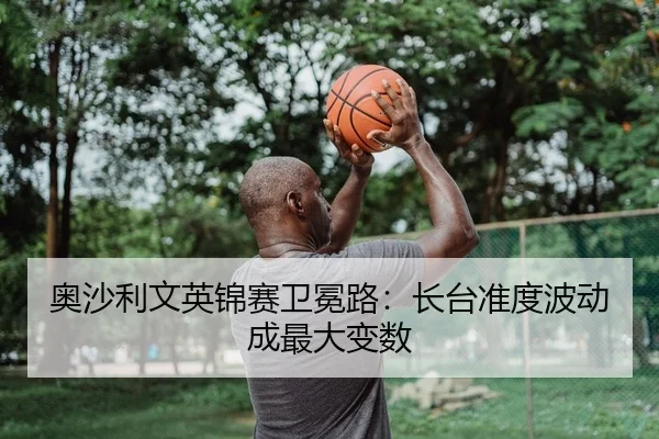 奥沙利文英锦赛卫冕路：长台准度波动成最大变数