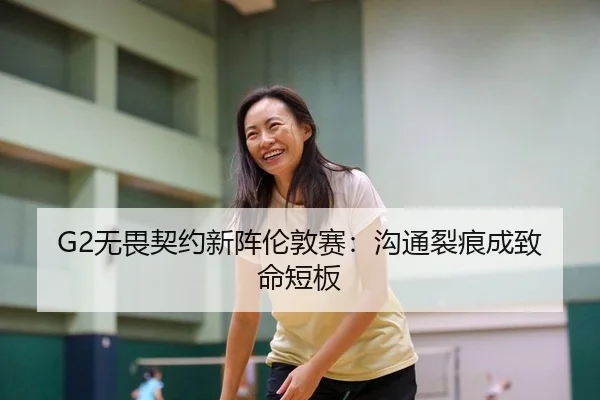 G2无畏契约新阵伦敦赛：沟通裂痕成致命短板